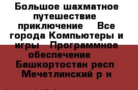 Большое шахматное путешествие (приключение) - Все города Компьютеры и игры » Программное обеспечение   . Башкортостан респ.,Мечетлинский р-н